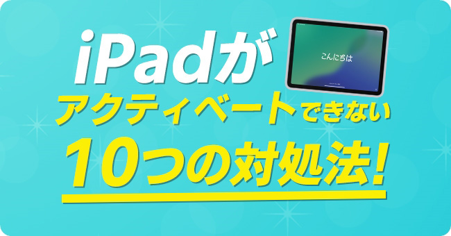 iPadがアクティベートできない問題の10つの対処法